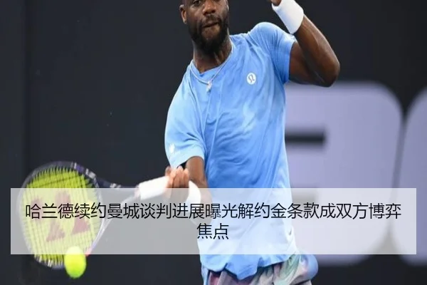 哈兰德续约曼城谈判进展曝光解约金条款成双方博弈焦点