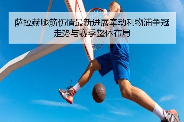 萨拉赫腿筋伤情最新进展牵动利物浦争冠走势与赛季整体布局