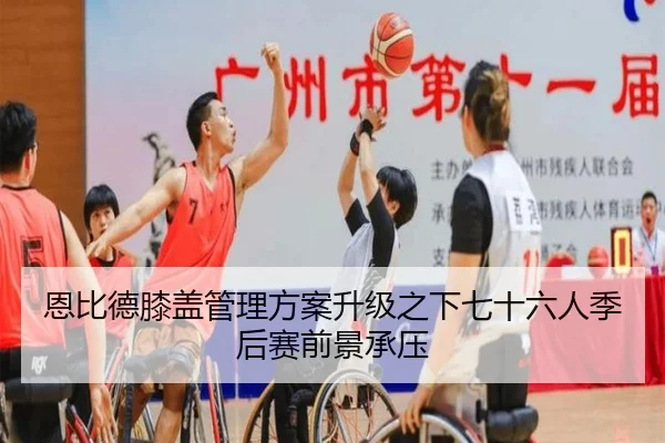 恩比德膝盖管理方案升级之下七十六人季后赛前景承压