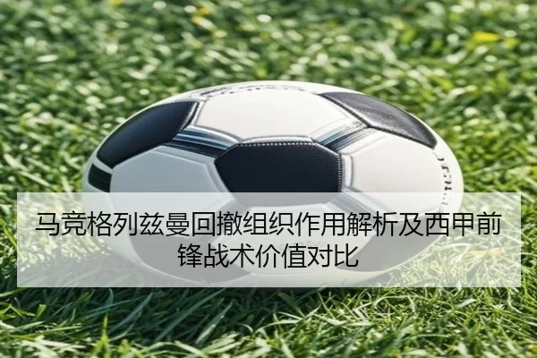 马竞格列兹曼回撤组织作用解析及西甲前锋战术价值对比