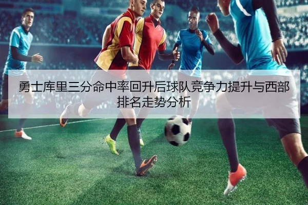 勇士库里三分命中率回升后球队竞争力提升与西部排名走势分析