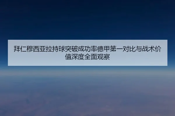 拜仁穆西亚拉持球突破成功率德甲第一对比与战术价值深度全面观察