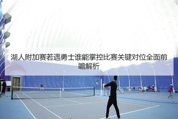 湖人附加赛若遇勇士谁能掌控比赛关键对位全面前瞻解析