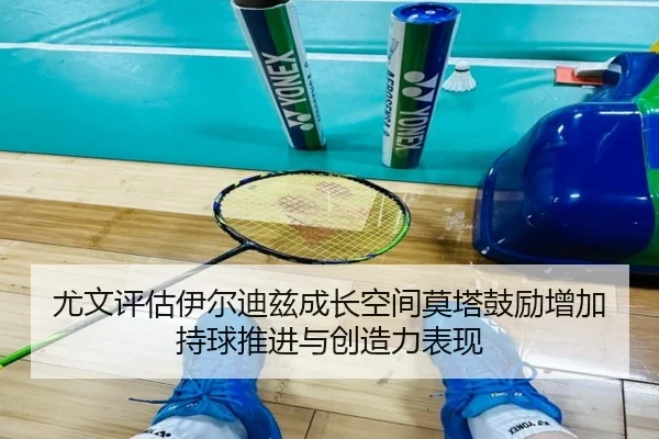 尤文评估伊尔迪兹成长空间莫塔鼓励增加持球推进与创造力表现